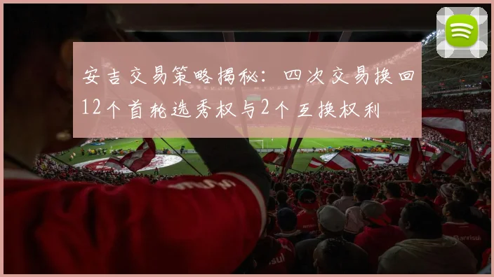 安吉交易策略揭秘:四次交易换回12个首轮选秀权与2个互换权利