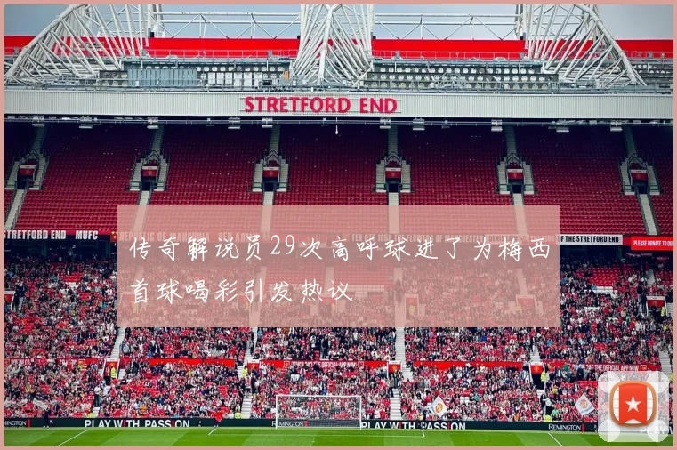 传奇解说员29次高呼球进了为梅西首球喝彩引发热议