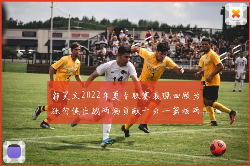 郭昊文2022年夏季联赛表现回顾为独行侠出战两场贡献十分一篮板两助攻