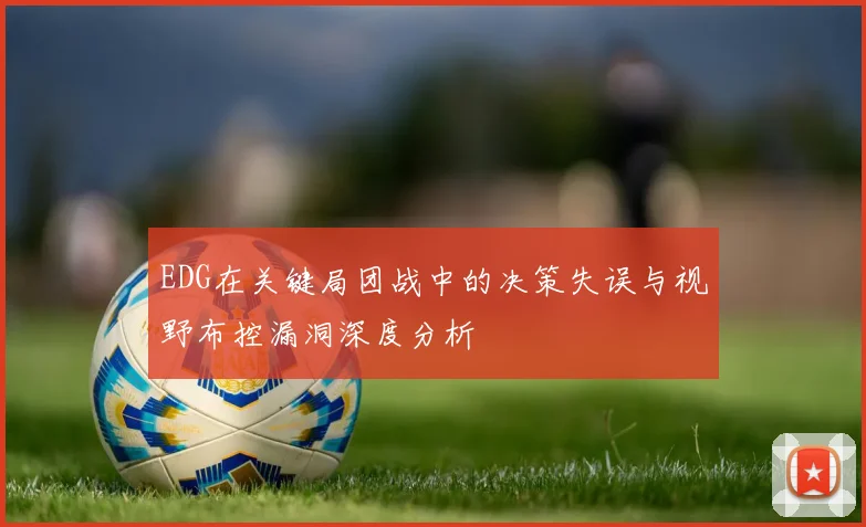 EDG在关键局团战中的决策失误与视野布控漏洞深度分析
