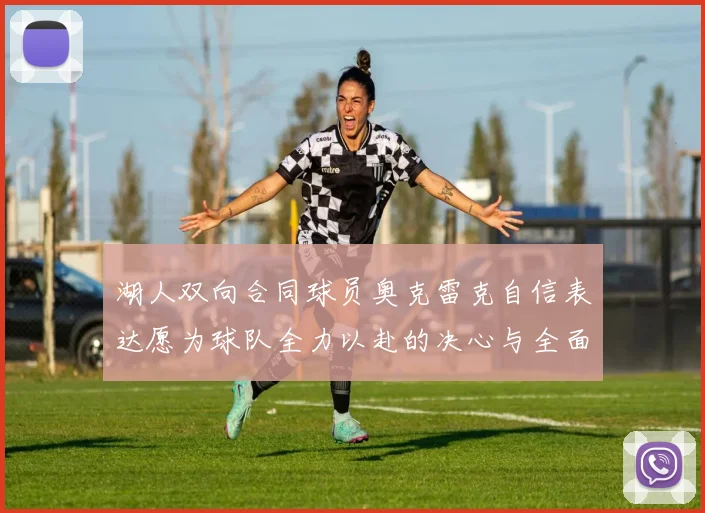 湖人双向合同球员奥克雷克自信表达愿为球队全力以赴的决心与全面能力