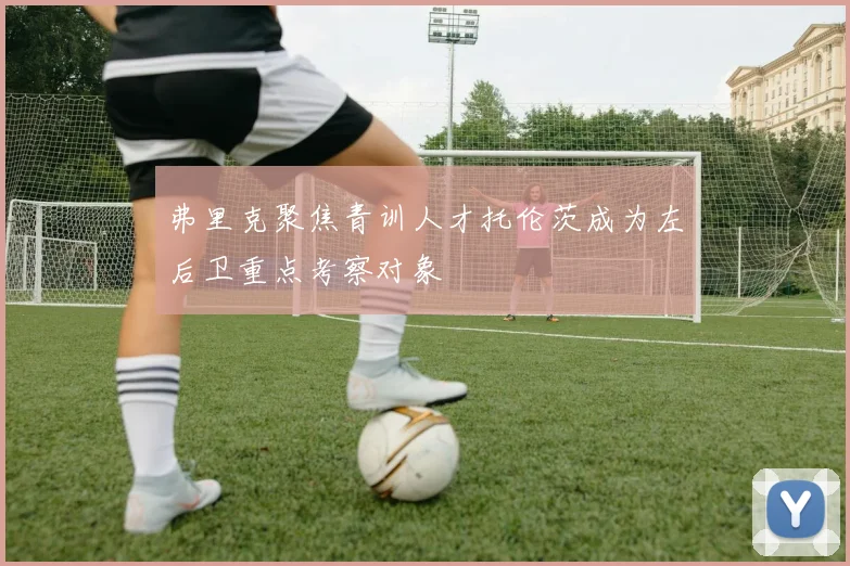 弗里克聚焦青训人才托伦茨成为左后卫重点考察对象