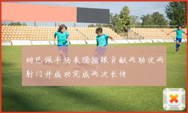 姆巴佩半场表现抢眼贡献两助攻两射门并成功完成两次长传