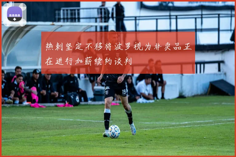热刺坚定不移将波罗视为非卖品正在进行加薪续约谈判