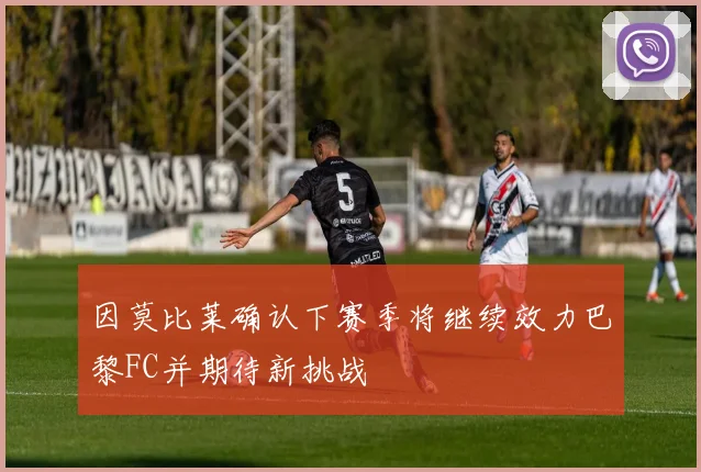因莫比莱确认下赛季将继续效力巴黎FC并期待新挑战