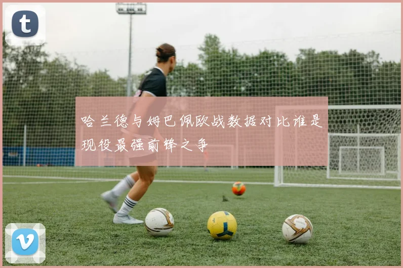 哈兰德与姆巴佩欧战数据对比谁是现役最强前锋之争