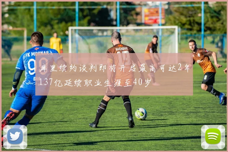 库里续约谈判即将开启最高可达2年137亿延续职业生涯至40岁