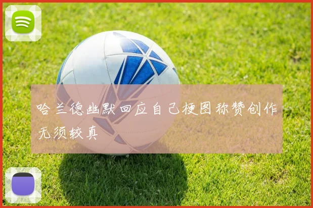 哈兰德幽默回应自己梗图称赞创作无须较真