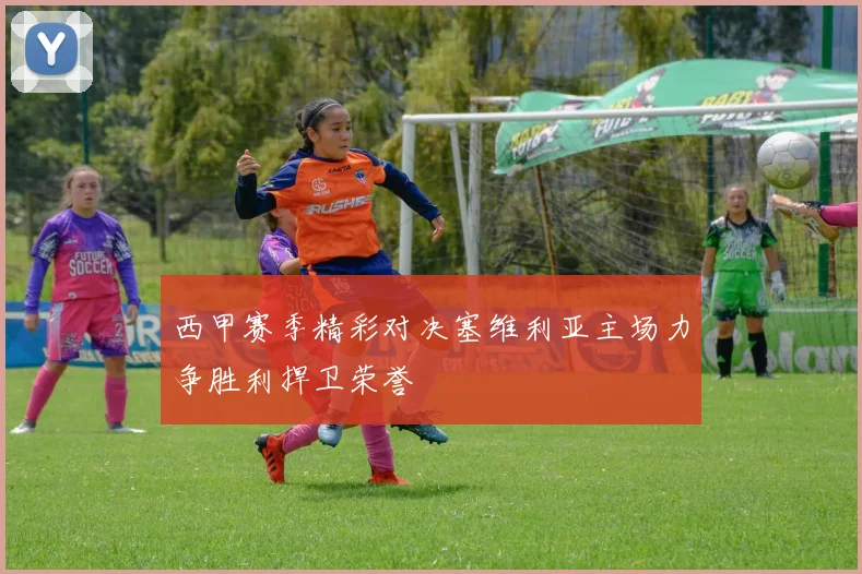 西甲赛季精彩对决塞维利亚主场力争胜利捍卫荣誉