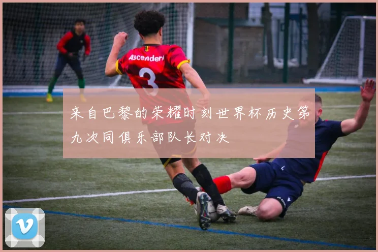 来自巴黎的荣耀时刻世界杯历史第九次同俱乐部队长对决