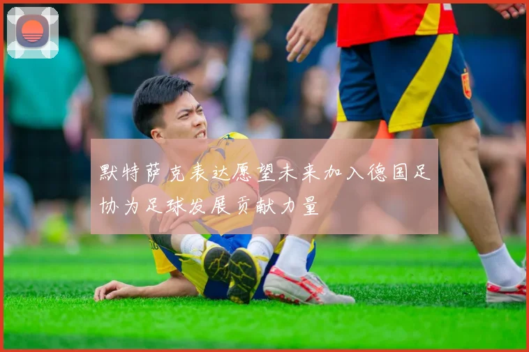 默特萨克表达愿望未来加入德国足协为足球发展贡献力量