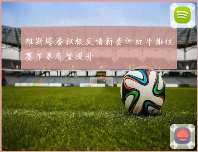维斯塔潘积极反馈新套件红牛排位赛节奏有望提升