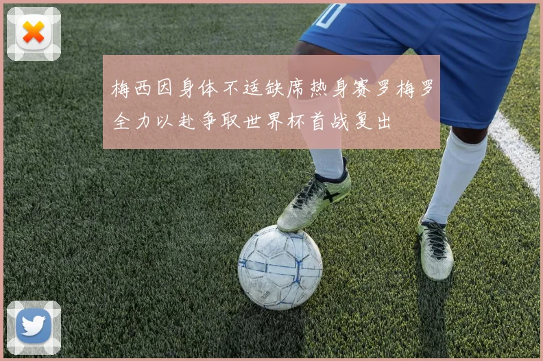 梅西因身体不适缺席热身赛罗梅罗全力以赴争取世界杯首战复出