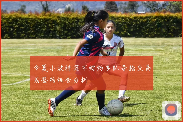 今夏小波特若不续约多队争抢交易或签约机会分析