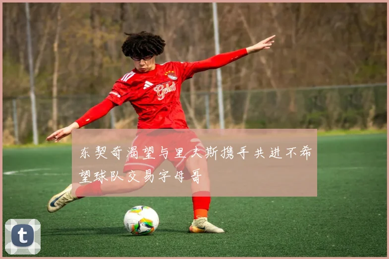 东契奇渴望与里夫斯携手共进不希望球队交易字母哥