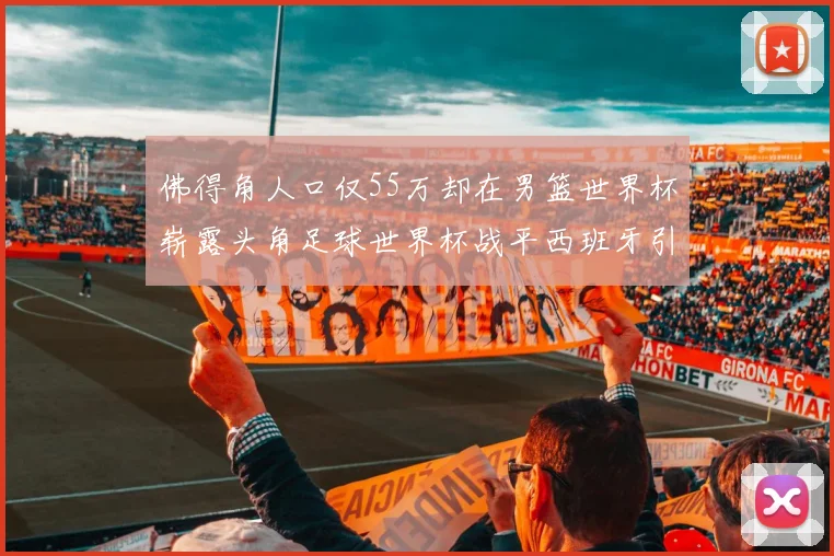 佛得角人口仅55万却在男篮世界杯崭露头角足球世界杯战平西班牙引发热议