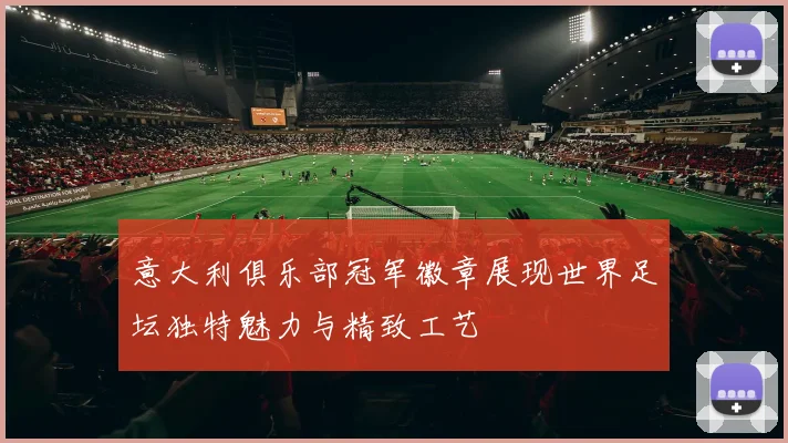 意大利俱乐部冠军徽章展现世界足坛独特魅力与精致工艺
