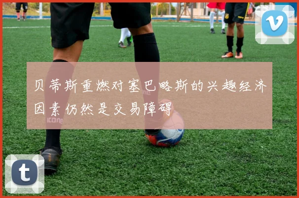 贝蒂斯重燃对塞巴略斯的兴趣经济因素仍然是交易障碍