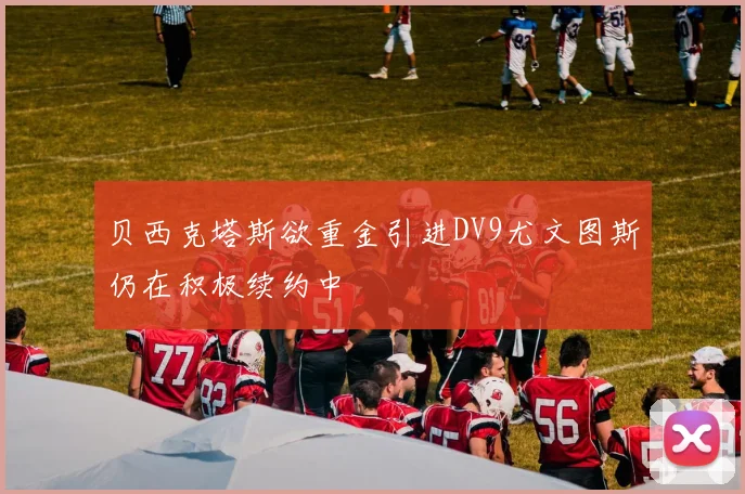 贝西克塔斯欲重金引进DV9尤文图斯仍在积极续约中