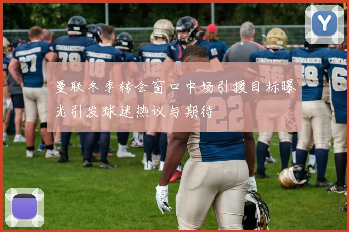 曼联冬季转会窗口中场引援目标曝光引发球迷热议与期待