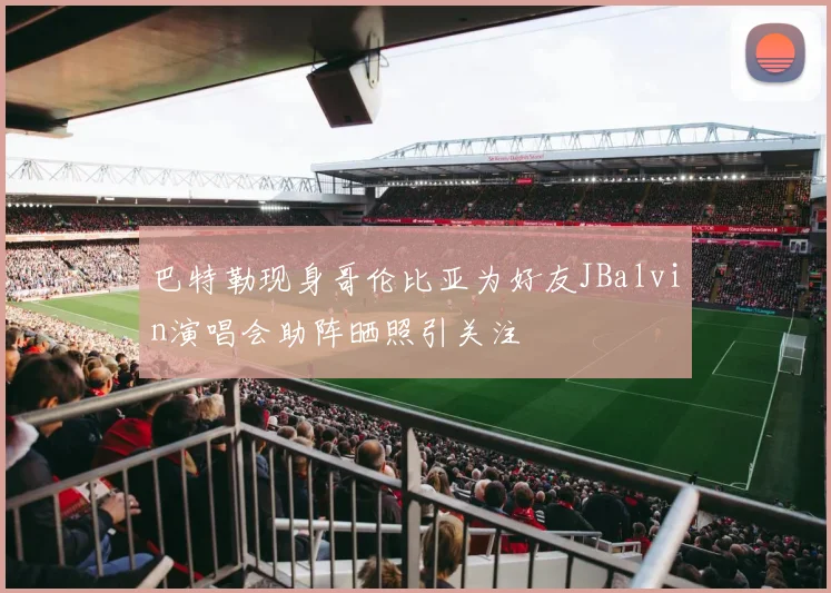 巴特勒现身哥伦比亚为好友JBalvin演唱会助阵晒照引关注