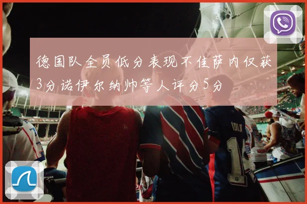 德国队全员低分表现不佳萨内仅获3分诺伊尔纳帅等人评分5分